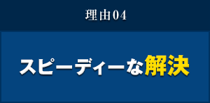 理由04 スピーディーな解決